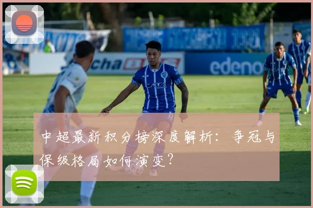 中超最新积分榜深度解析：争冠与保级格局如何演变？