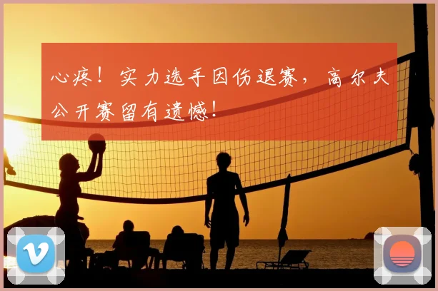 心疼!实力选手因伤退赛,高尔夫公开赛留有遗憾!