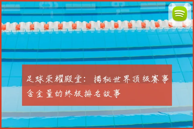 足球荣耀殿堂：揭秘世界顶级赛事含金量的终极排名故事
