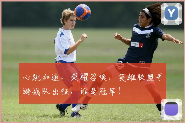 心跳加速，荣耀召唤，英雄联盟手游战队出征，谁是冠军！