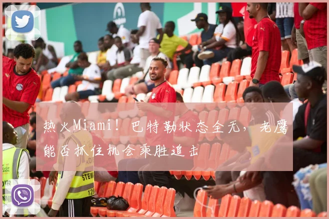 热火Miami!巴特勒状态全无,老鹰能否抓住机会乘胜追击