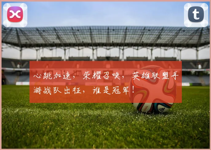 心跳加速，荣耀召唤，英雄联盟手游战队出征，谁是冠军！