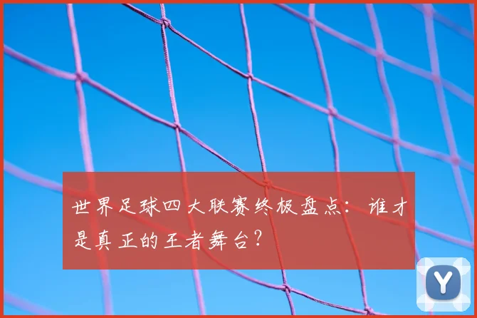 世界足球四大联赛终极盘点：谁才是真正的王者舞台？