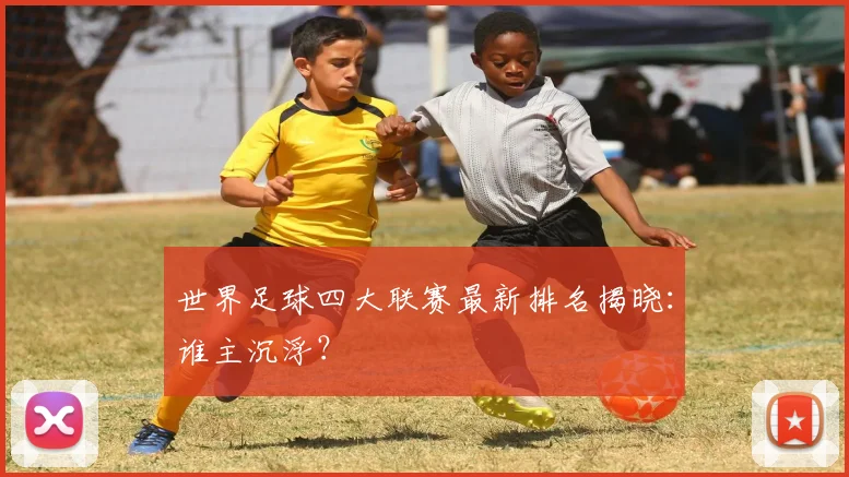 世界足球四大联赛最新排名揭晓：谁主沉浮？