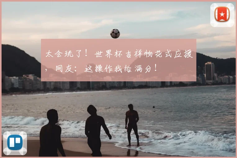 太会玩了！世界杯吉祥物花式应援，网友：这操作我给满分！