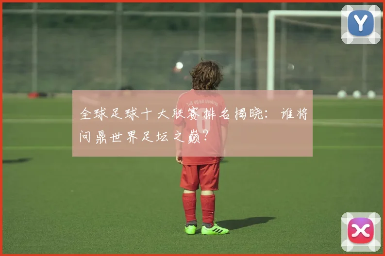 全球足球十大联赛排名揭晓：谁将问鼎世界足坛之巅？