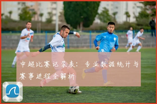 中超比赛记录表:专业数据统计与赛事进程全解析